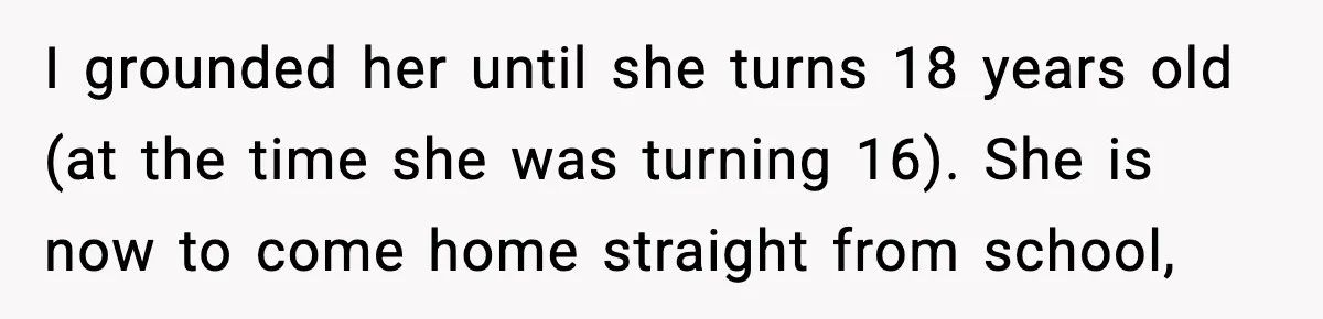 I grounded her until she turns 18 years old (at the time she was turning 16). She is now to come home straight from school,