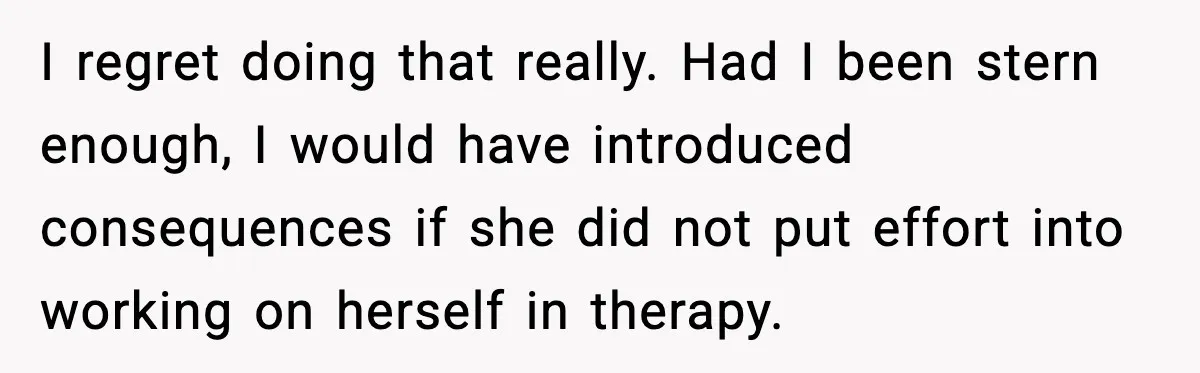 I regret doing that really. Had I been stern enough, I would have introduced consequences if she did not put effort into working on herself in therapy.