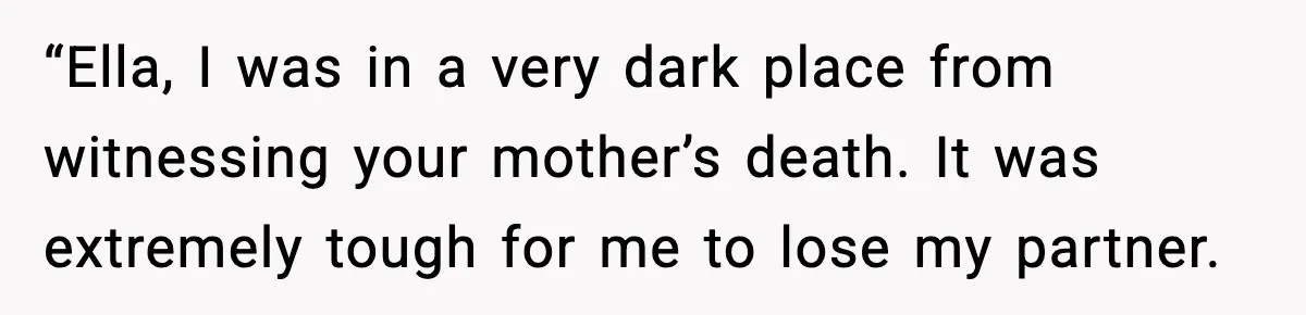 “Ella, I was in a very dark place from witnessing your mother’s death. It was extremely tough for me to lose my partner.