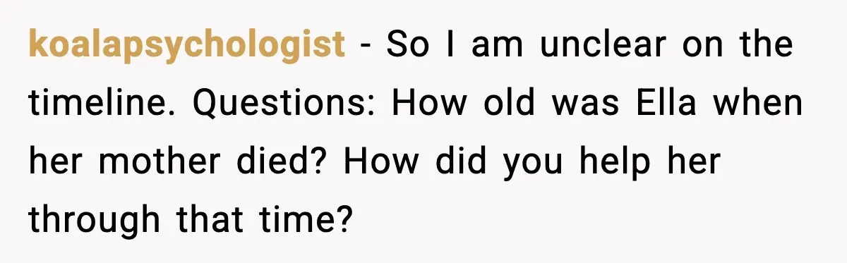 koalapsychologist - So I am unclear on the timeline. Questions: How old was Ella when her mother died? How did you help her through that time?