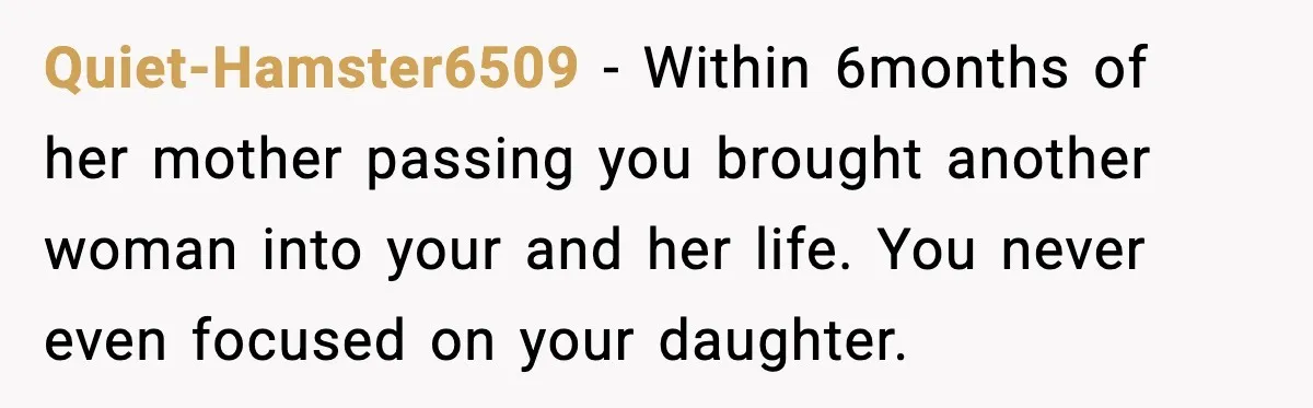 Quiet-Hamster6509 - Within 6months of her mother passing you brought another woman into your and her life. You never even focused on your daughter.