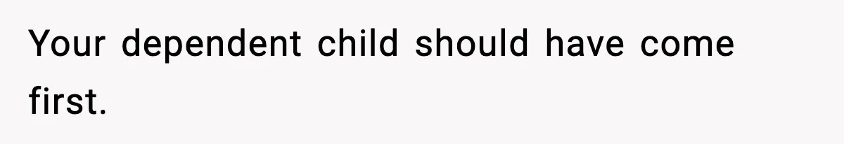 Your dependent child should have come first.
