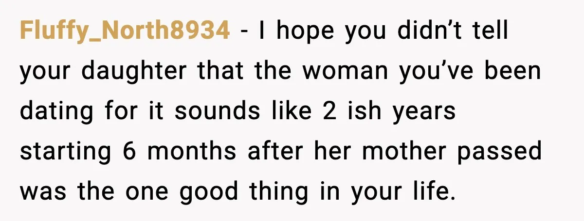 Fluffy_North8934 - I hope you didn’t tell your daughter that the woman you’ve been dating for it sounds like 2 ish years starting 6 months after her mother passed was...