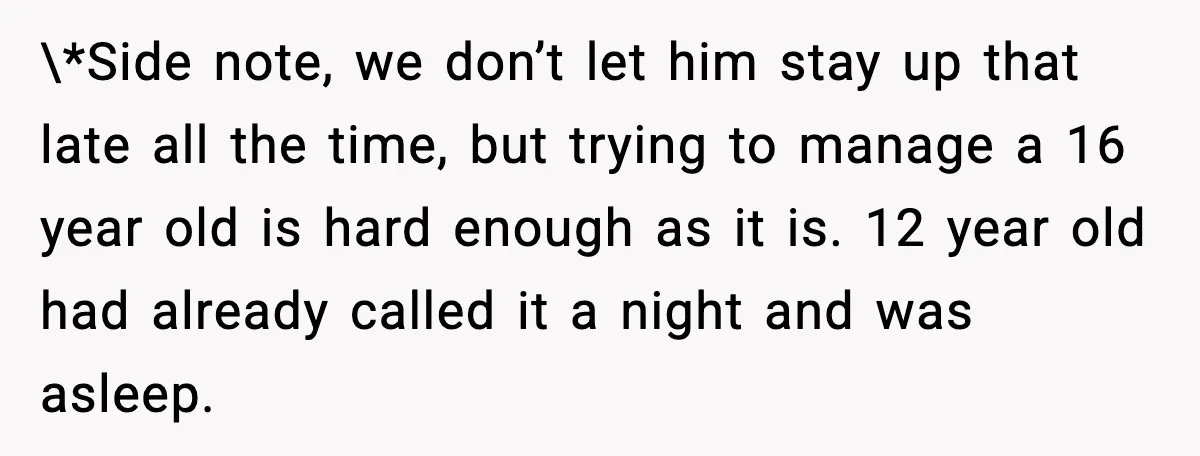\*Side note, we don’t let him stay up that late all the time, but trying to manage a 16 year old is hard enough as it is. 12 year old...