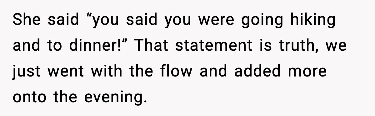 She said “you said you were going hiking and to dinner!” That statement is truth, we just went with the flow and added more onto the evening.