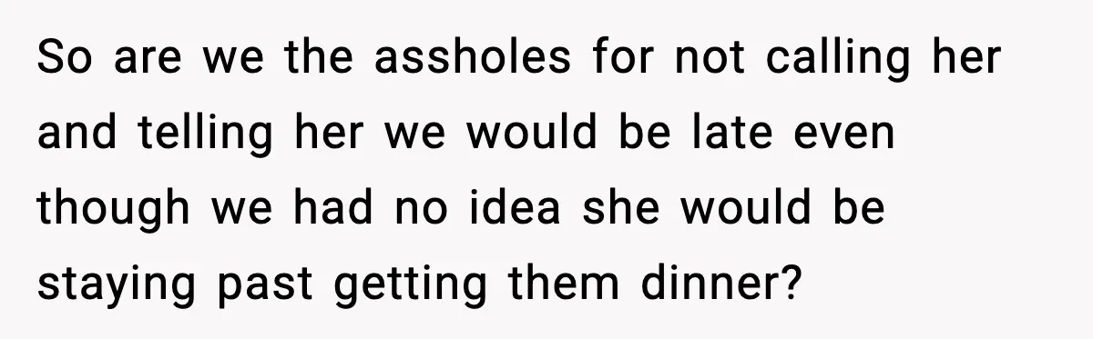 So are we the assholes for not calling her and telling her we would be late even though we had no idea she would be staying past getting them dinner?