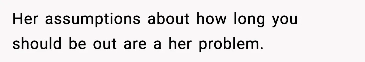 Her assumptions about how long you should be out are a her problem.