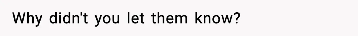Why didn't you let them know?