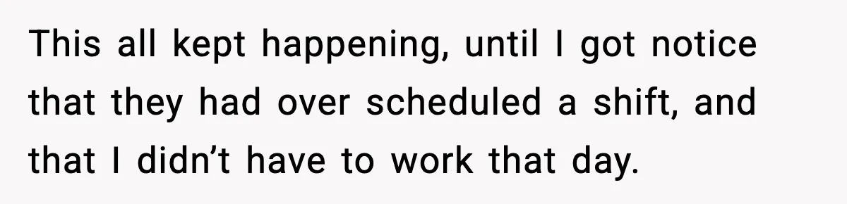 This all kept happening, until I got notice that they had over scheduled a shift, and that I didn’t have to work that day.