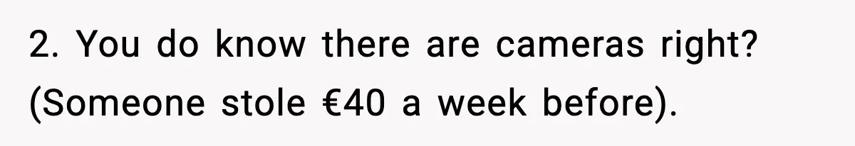 2. You do know there are cameras right? (Someone stole €40 a week before).