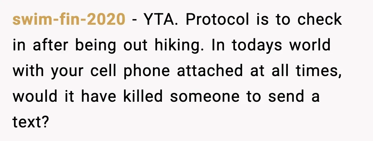 swim-fin-2020 - YTA. Protocol is to check in after being out hiking. In todays world with your cell phone attached at all times, would it have killed someone to send...