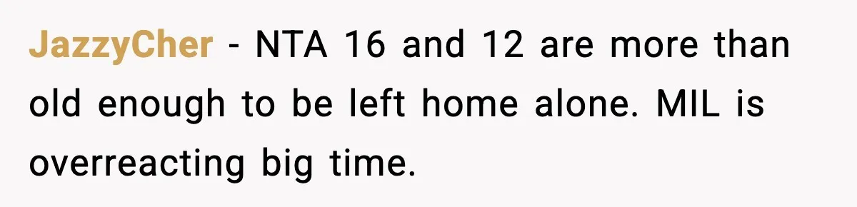 JazzyCher - NTA 16 and 12 are more than old enough to be left home alone. MIL is overreacting big time.