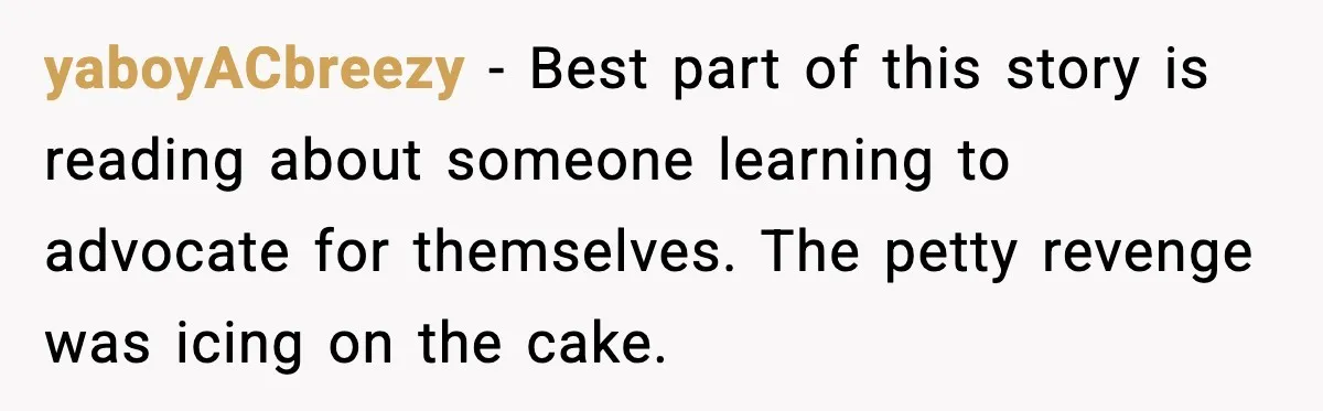 yaboyACbreezy - Best part of this story is reading about someone learning to advocate for themselves. The petty revenge was icing on the cake.