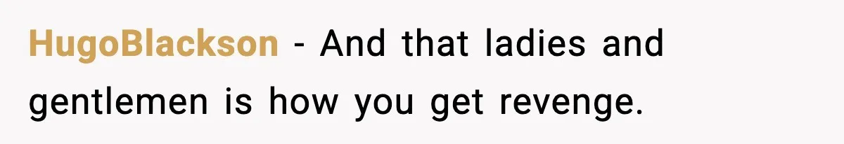 HugoBlackson - And that ladies and gentlemen is how you get revenge.