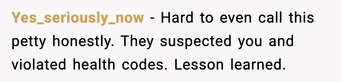Yes_seriously_now - Hard to even call this petty honestly. They suspected you and violated health codes. Lesson learned.