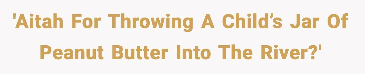'AITAH for throwing a child’s jar of peanut butter into the river?'
