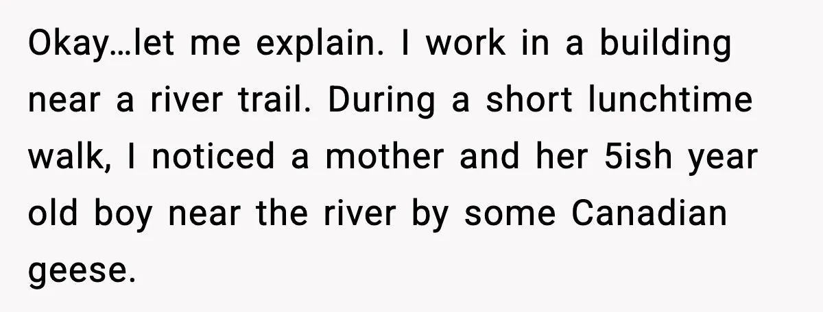 Okay…let me explain. I work in a building near a river trail. During a short lunchtime walk, I noticed a mother and her 5ish year old boy near the river...
