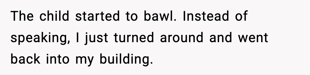 The child started to bawl. Instead of speaking, I just turned around and went back into my building.