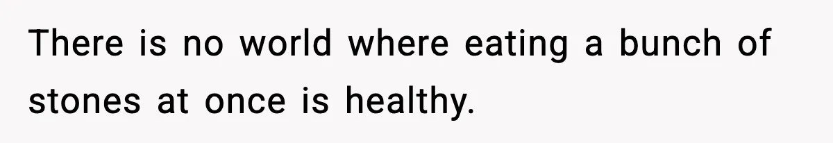 There is no world where eating a bunch of stones at once is healthy.