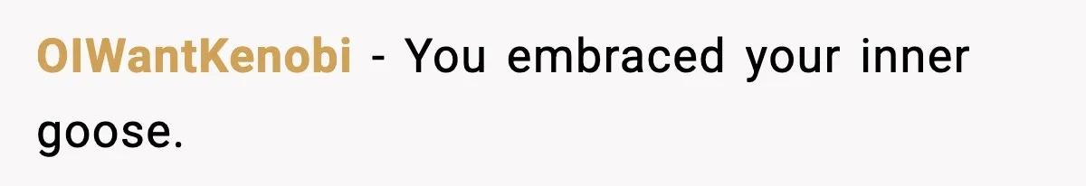 OIWantKenobi - You embraced your inner goose.