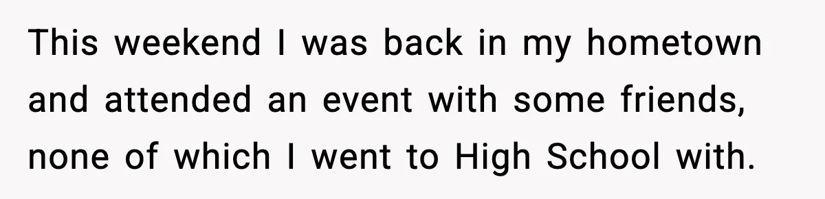 This weekend I was back in my hometown and attended an event with some friends, none of which I went to High School with.