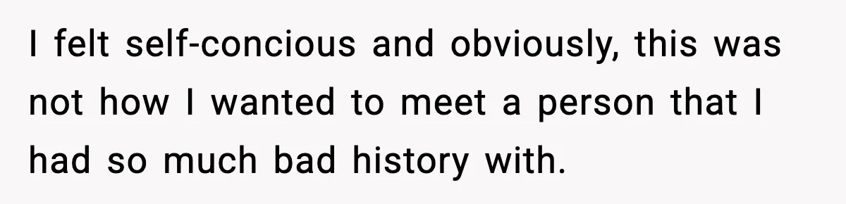 I felt self-concious and obviously, this was not how I wanted to meet a person that I had so much bad history with.