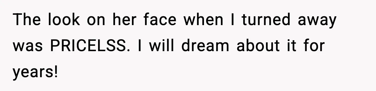 The look on her face when I turned away was PRICELSS. I will dream about it for years!