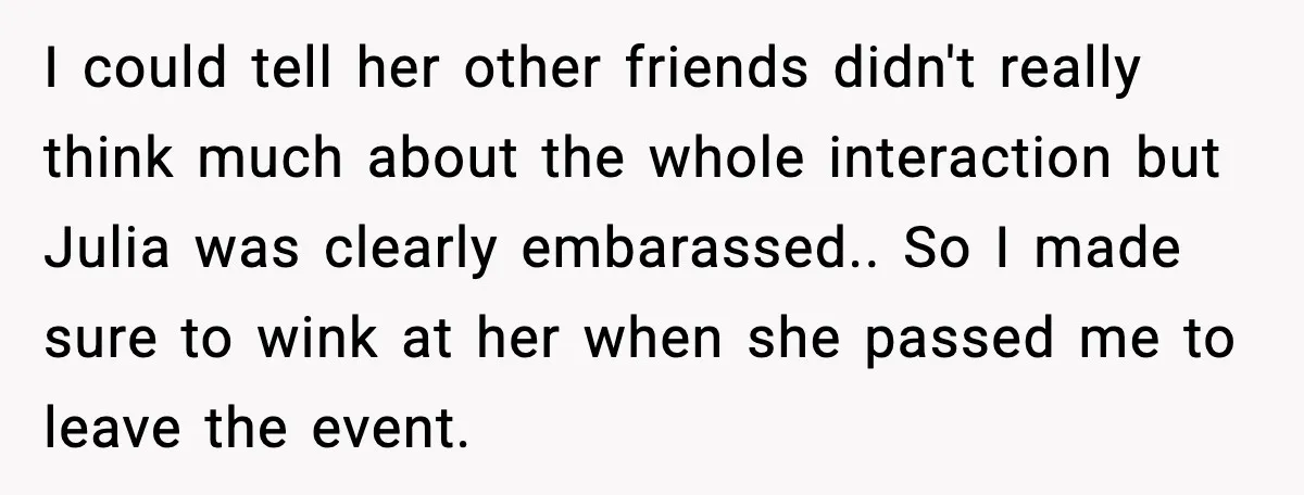 I could tell her other friends didn't really think much about the whole interaction but Julia was clearly embarassed.. So I made sure to wink at her when she passed...
