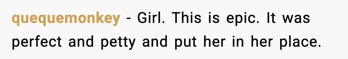 quequemonkey - Girl. This is epic. It was perfect and petty and put her in her place.
