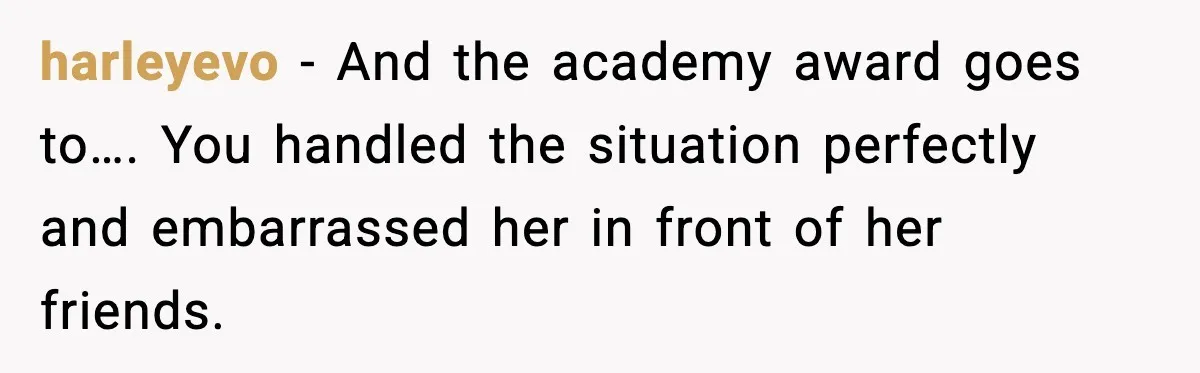 harleyevo - And the academy award goes to…. You handled the situation perfectly and embarrassed her in front of her friends.