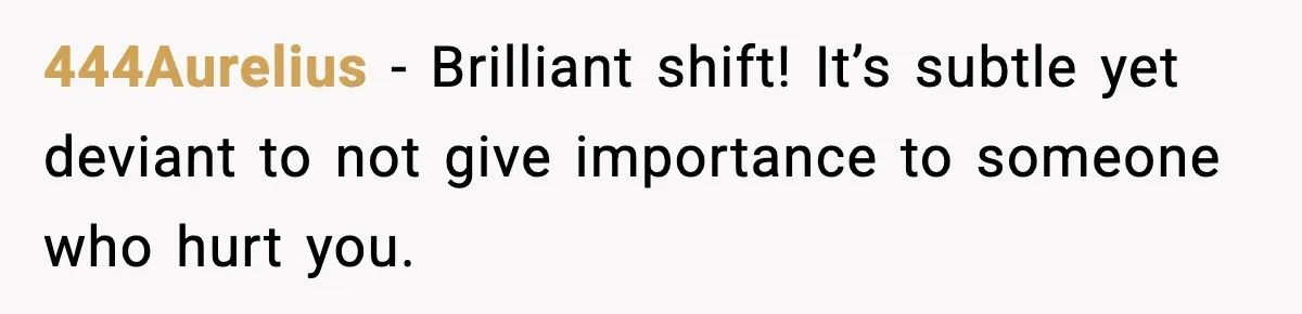 444Aurelius - Brilliant shift! It’s subtle yet deviant to not give importance to someone who hurt you.