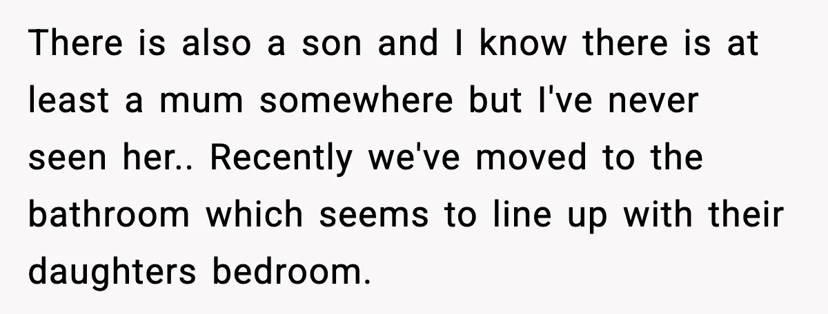 There is also a son and I know there is at least a mum somewhere but I've never seen her.. Recently we've moved to the bathroom which seems to line...