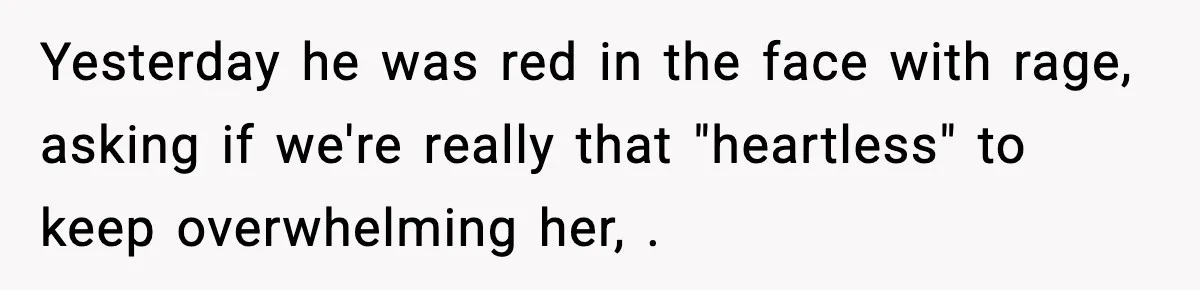 Yesterday he was red in the face with rage, asking if we're really that "heartless" to keep overwhelming her, .