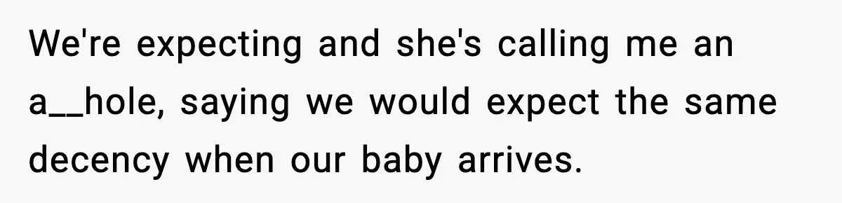 We're expecting and she's calling me an a__hole, saying we would expect the same decency when our baby arrives.
