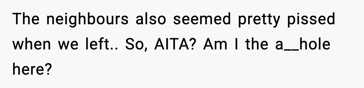The neighbours also seemed pretty pissed when we left.. So, AITA? Am I the a__hole here?