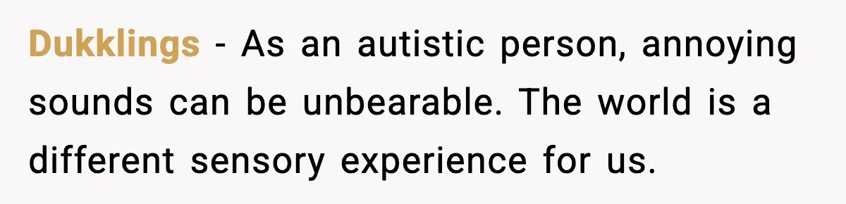 Dukklings - As an autistic person, annoying sounds can be unbearable. The world is a different sensory experience for us.