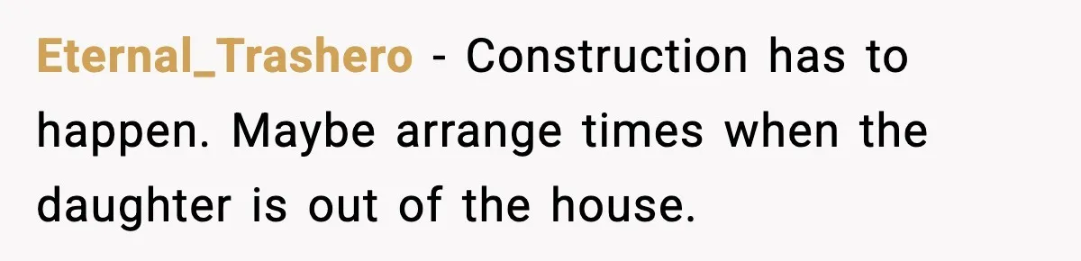 Eternal_Trashero - Construction has to happen. Maybe arrange times when the daughter is out of the house.
