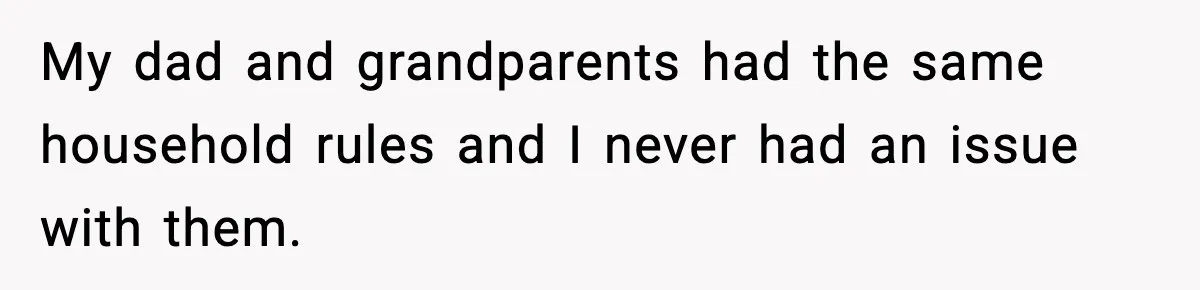My dad and grandparents had the same household rules and I never had an issue with them.