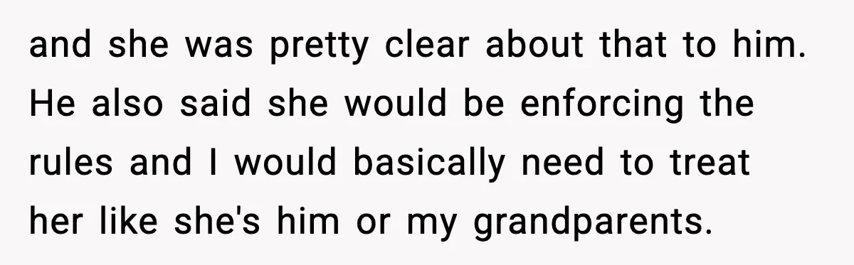 and she was pretty clear about that to him. He also said she would be enforcing the rules and I would basically need to treat her like she's him or...