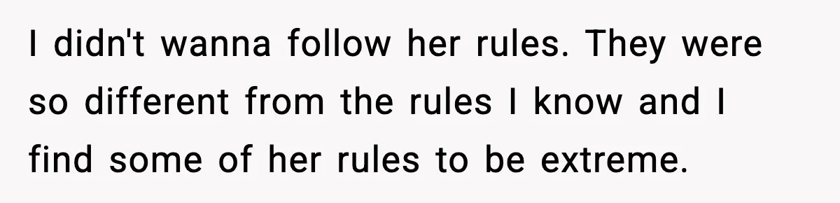 I didn't wanna follow her rules. They were so different from the rules I know and I find some of her rules to be extreme.