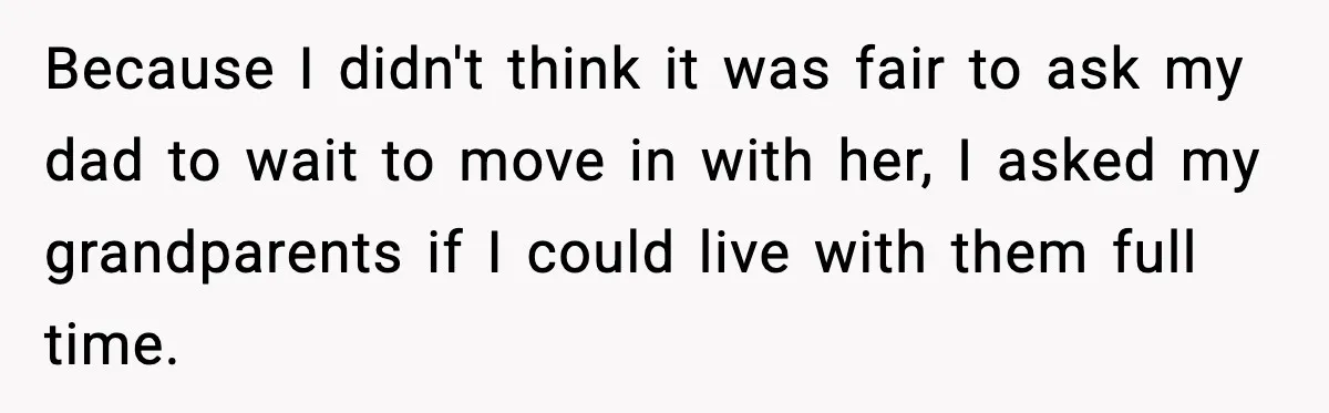 Because I didn't think it was fair to ask my dad to wait to move in with her, I asked my grandparents if I could live with them full time.