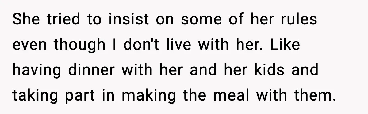 She tried to insist on some of her rules even though I don't live with her. Like having dinner with her and her kids and taking part in making the...