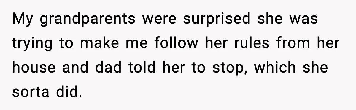 My grandparents were surprised she was trying to make me follow her rules from her house and dad told her to stop, which she sorta did.