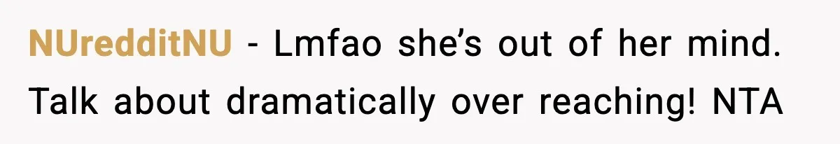 NUredditNU - Lmfao she’s out of her mind. Talk about dramatically over reaching! NTA