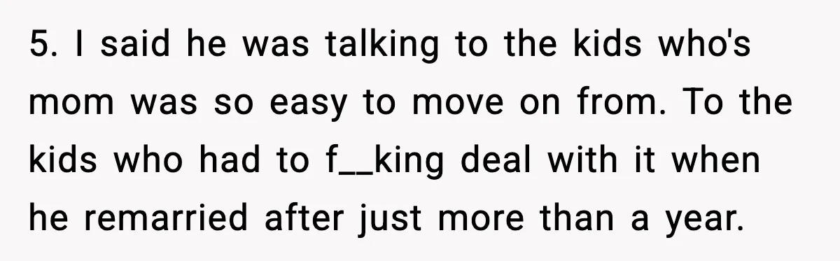 5. I said he was talking to the kids who's mom was so easy to move on from. To the kids who had to f__king deal with it when he...