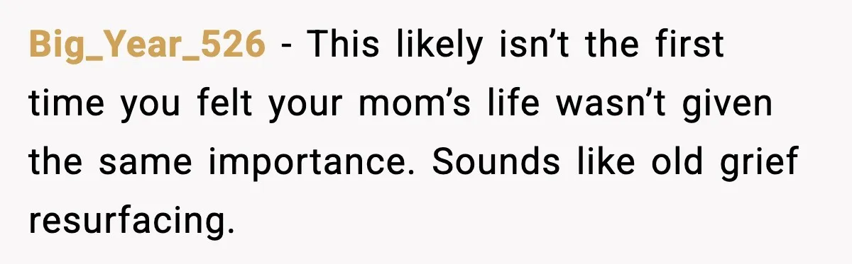 Big_Year_526 - This likely isn’t the first time you felt your mom’s life wasn’t given the same importance. Sounds like old grief resurfacing.