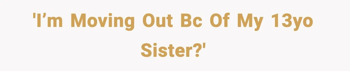 'i’m moving out bc of my 13yo sister?'