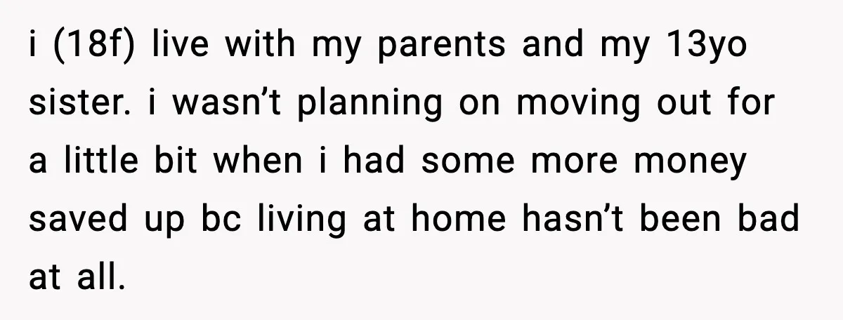 i (18f) live with my parents and my 13yo sister. i wasn’t planning on moving out for a little bit when i had some more money saved up bc living...
