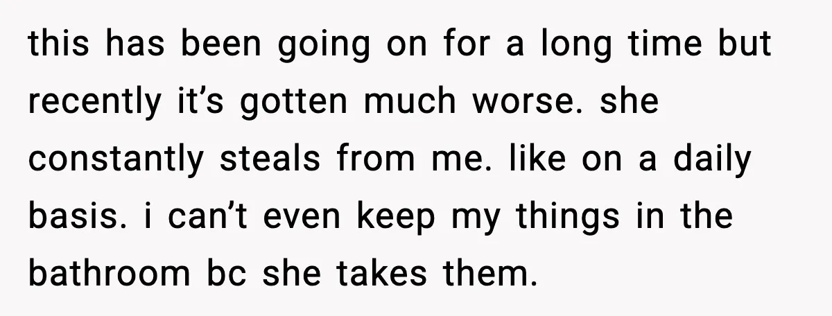 this has been going on for a long time but recently it’s gotten much worse. she constantly steals from me. like on a daily basis. i can’t even keep my...