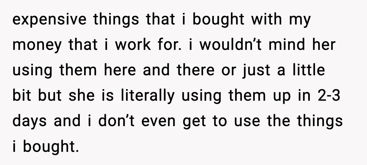 expensive things that i bought with my money that i work for. i wouldn’t mind her using them here and there or just a little bit but she is literally...